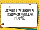 淮南焊工在线模拟考试题库(淮南焊工模拟考题)