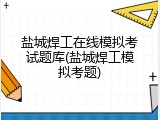 盐城焊工在线模拟考试题库(盐城焊工模拟考题)