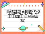 曲靖基建官网查询焊工证(焊工证查询曲靖)