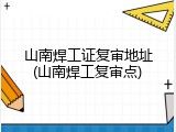 山南焊工证复审地址(山南焊工复审点)