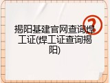 揭阳基建官网查询焊工证(焊工证查询揭阳)