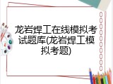 龙岩焊工在线模拟考试题库(龙岩焊工模拟考题)