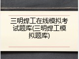 三明焊工在线模拟考试题库(三明焊工模拟题库)