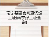 南宁基建官网查询焊工证(南宁焊工证查询)