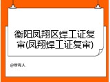 衡阳凤翔区焊工证复审(凤翔焊工证复审)