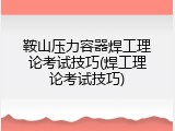 鞍山压力容器焊工理论考试技巧(焊工理论考试技巧)