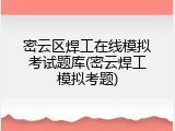 密云区焊工在线模拟考试题库(密云焊工模拟考题)
