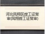 河北凤翔区焊工证复审(凤翔焊工证复审)