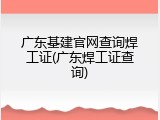 广东基建官网查询焊工证(广东焊工证查询)