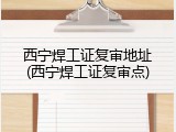 西宁焊工证复审地址(西宁焊工证复审点)