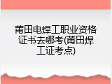 莆田电焊工职业资格证书去哪考(莆田焊工证考点)