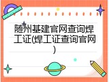 随州基建官网查询焊工证(焊工证查询官网)