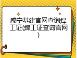 咸宁基建官网查询焊工证(焊工证查询官网)