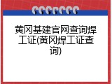 黄冈基建官网查询焊工证(黄冈焊工证查询)