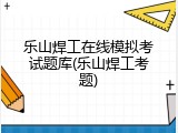 乐山焊工在线模拟考试题库(乐山焊工考题)