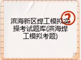 滨海新区焊工模拟实操考试题库(滨海焊工模拟考题)