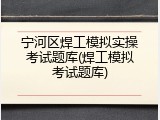 宁河区焊工模拟实操考试题库(焊工模拟考试题库)