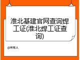 淮北基建官网查询焊工证(淮北焊工证查询)