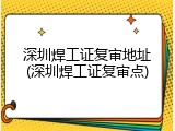 深圳焊工证复审地址(深圳焊工证复审点)