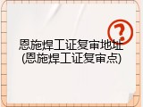 恩施焊工证复审地址(恩施焊工证复审点)