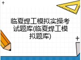 临夏焊工模拟实操考试题库(临夏焊工模拟题库)