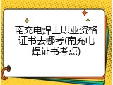 南充电焊工职业资格证书去哪考(南充电焊证书考点)