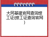 大同基建官网查询焊工证(焊工证查询官网)
