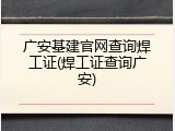 广安基建官网查询焊工证(焊工证查询广安)