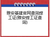 雅安基建官网查询焊工证(雅安焊工证查询)