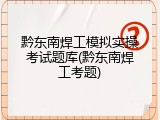 黔东南焊工模拟实操考试题库(黔东南焊工考题)