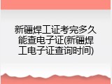 新疆焊工证考完多久能查电子证(新疆焊工电子证查询时间)