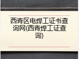 西青区电焊工证书查询网(西青焊工证查询)