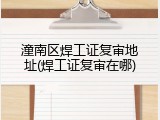 潼南区焊工证复审地址(焊工证复审在哪)
