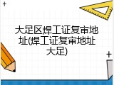 大足区焊工证复审地址(焊工证复审地址大足)