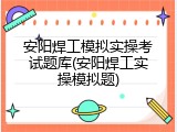 安阳焊工模拟实操考试题库(安阳焊工实操模拟题)