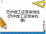 巴中焊工证复审地址(巴中焊工证复审在哪)