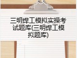 三明焊工模拟实操考试题库(三明焊工模拟题库)