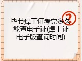 毕节焊工证考完多久能查电子证(焊工证电子版查询时间)