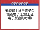 安顺焊工证考完多久能查电子证(焊工证电子版查询时间)