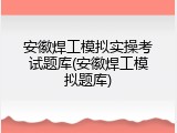 安徽焊工模拟实操考试题库(安徽焊工模拟题库)