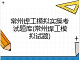 常州焊工模拟实操考试题库(常州焊工模拟试题)