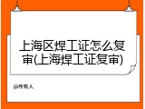 上海区焊工证怎么复审(上海焊工证复审)