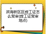 滨海新区区焊工证怎么复审(焊工证复审地点)