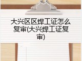 大兴区区焊工证怎么复审(大兴焊工证复审)