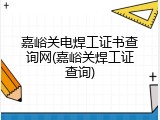 嘉峪关电焊工证书查询网(嘉峪关焊工证查询)