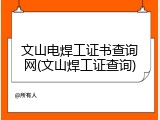 文山电焊工证书查询网(文山焊工证查询)