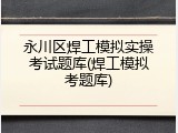 永川区焊工模拟实操考试题库(焊工模拟考题库)