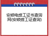 安顺电焊工证书查询网(安顺焊工证查询)