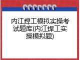 内江焊工模拟实操考试题库(内江焊工实操模拟题)