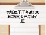 氩弧焊工证考试100套题(氩弧焊考证百题)